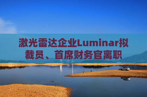 激光雷达企业Luminar拟裁员、首席财务官离职