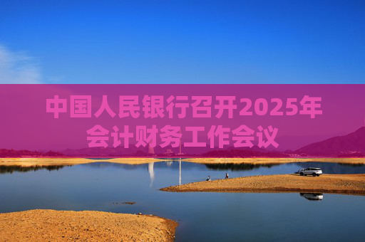 中国人民银行召开2025年会计财务工作会议