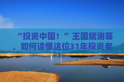 “投资中国!”王国斌谢幕,如何读懂这位31年投资老将?