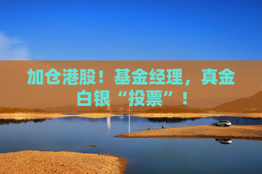 加仓港股!基金经理,真金白银“投票”!