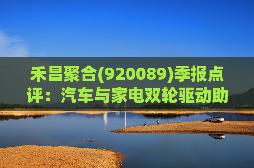 禾昌聚合(920089)季报点评：汽车与家电双轮驱动助力业绩高增 拓展新市场打造第二增长曲线  第1张