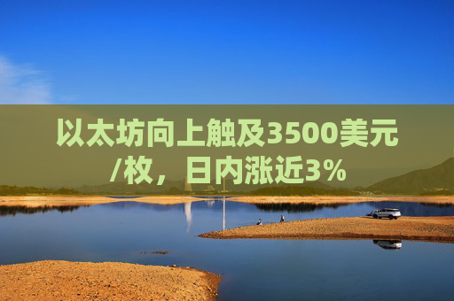 以太坊向上触及3500美元/枚，日内涨近3%