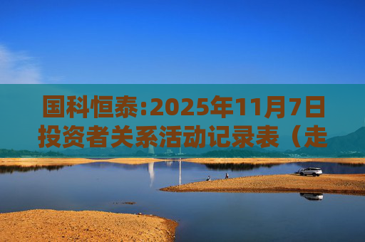 国科恒泰:2025年11月7日投资者关系活动记录表(走进国科恒泰-投资者开放日活动)