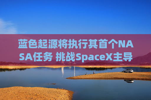 蓝色起源将执行其首个NASA任务 挑战SpaceX主导地位