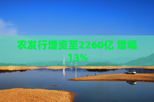 农发行增资至2260亿 增幅13%