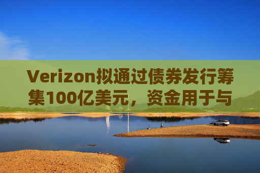 Verizon拟通过债券发行筹集100亿美元，资金用于与Frontier的交易相关事宜