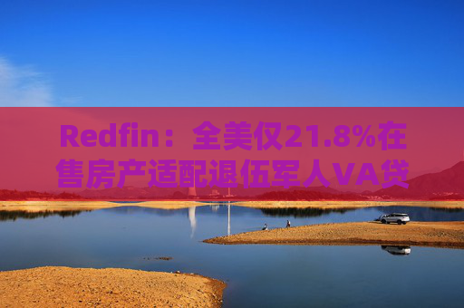 Redfin：全美仅21.8%在售房产适配退伍军人VA贷款 零首付方案推高月供成掣肘  第1张