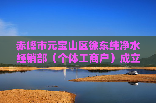 赤峰市元宝山区徐东纯净水经销部（个体工商户）成立 注册资本1万人民币  第1张