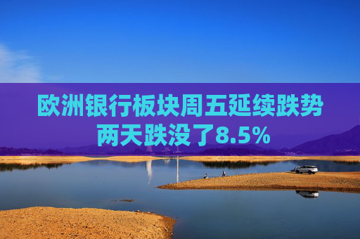 欧洲银行板块周五延续跌势 两天跌没了8.5%