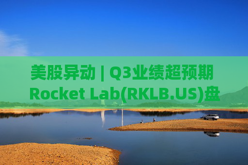 美股异动 | Q3业绩超预期 Rocket Lab(RKLB.US)盘前涨超8% 第1张 美股异动 | Q3业绩超预期 Rocket Lab(RKLB.US)盘前涨超8% 第1张