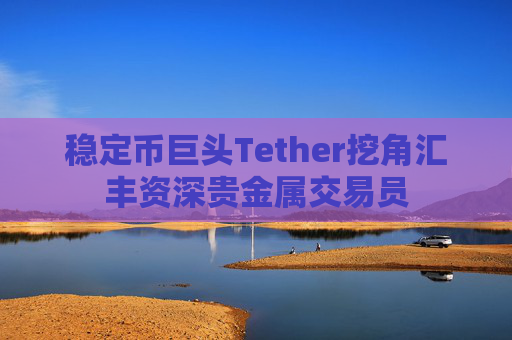 稳定币巨头Tether挖角汇丰资深贵金属交易员