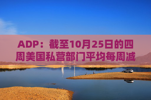 ADP:截至10月25日的四周美国私营部门平均每周减员11250人