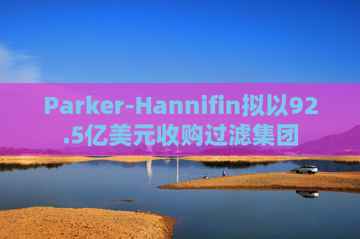 Parker-Hannifin拟以92.5亿美元收购过滤集团  第1张