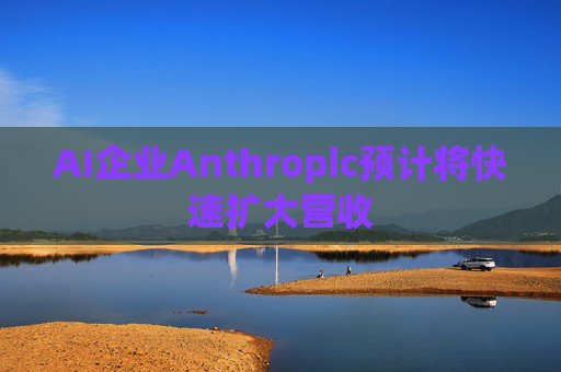 AI企业Anthropic预计将快速扩大营收
