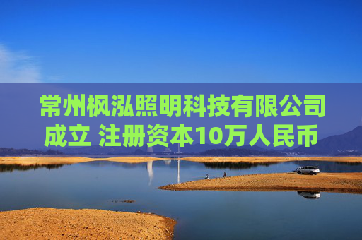 常州枫泓照明科技有限公司成立 注册资本10万人民币