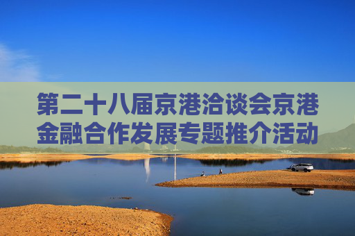 第二十八届京港洽谈会京港金融合作发展专题推介活动在港成功举办
