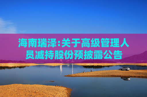 海南瑞泽:关于高级管理人员减持股份预披露公告