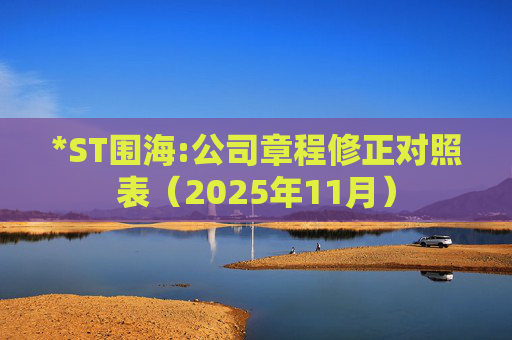 *ST围海:公司章程修正对照表（2025年11月）
