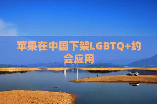 苹果在中国下架LGBTQ+约会应用
