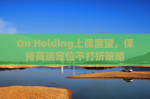 On Holding上调展望，保持高端定位不打折策略