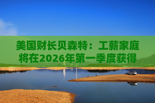 美国财长贝森特：工薪家庭将在2026年第一季度获得非常可观退税