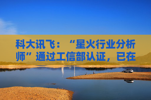 科大讯飞：“星火行业分析师”通过工信部认证，已在多家央国企上岗  第1张
