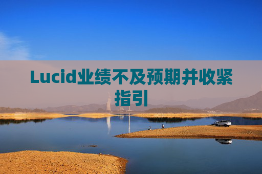 Lucid业绩不及预期并收紧指引