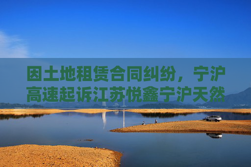 因土地租赁合同纠纷，宁沪高速起诉江苏悦鑫宁沪天然气有限公司