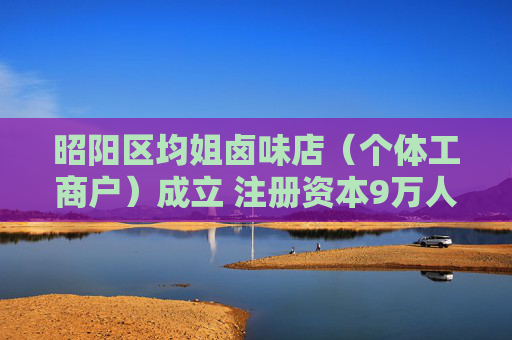 昭阳区均姐卤味店（个体工商户）成立 注册资本9万人民币