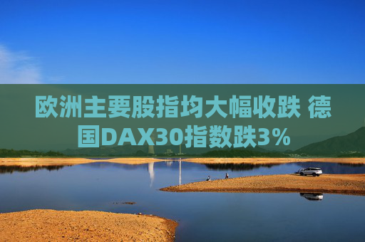 欧洲主要股指均大幅收跌 德国DAX30指数跌3%