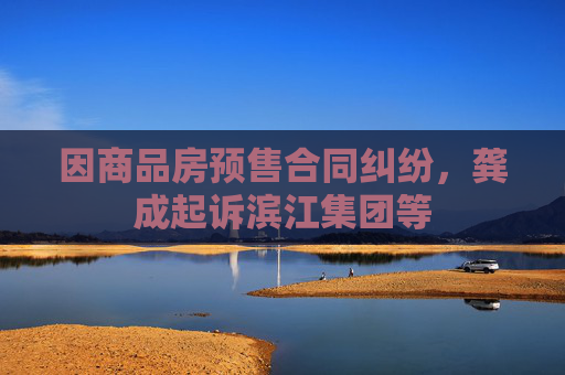 因商品房预售合同纠纷，龚成起诉滨江集团等