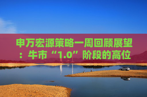 申万宏源策略一周回顾展望:牛市“1.0”阶段的高位区域 第1张 申万宏源策略一周回顾展望:牛市“1.0”阶段的高位区域 第1张