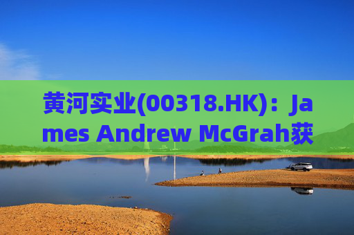 黄河实业(00318.HK)：James Andrew McGrah获委任为独立非执行董事  第1张