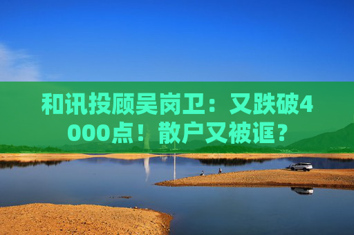 和讯投顾吴岗卫：又跌破4000点！散户又被诓？
