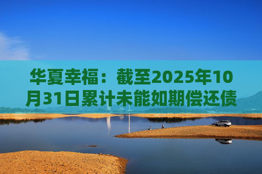 华夏幸福：截至2025年10月31日累计未能如期偿还债务金额合计245.69亿元