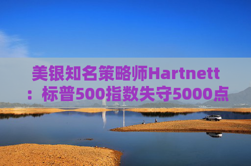 美银知名策略师Hartnett：标普500指数失守5000点且特朗普支持率下降，将是“全仓”买入时机