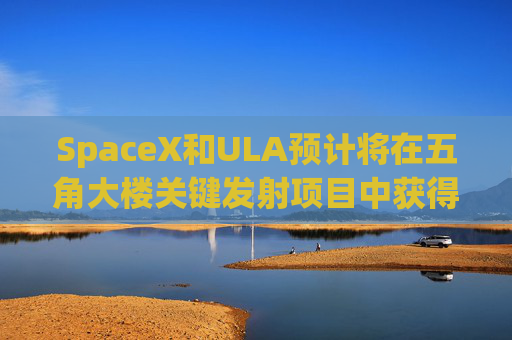 SpaceX和ULA预计将在五角大楼关键发射项目中获得数十亿美元的合同