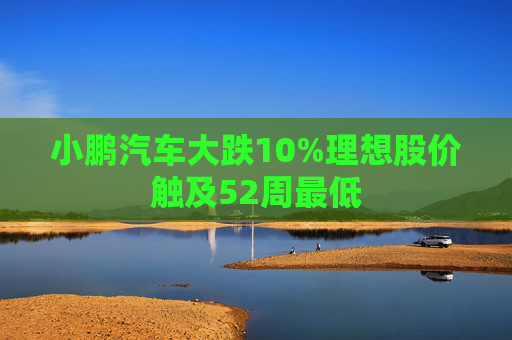 小鹏汽车大跌10%理想股价触及52周最低