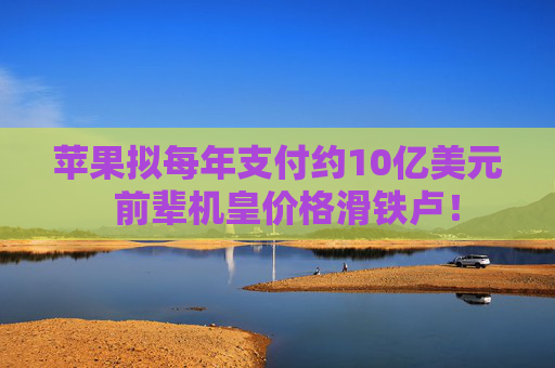 苹果拟每年支付约10亿美元  前辈机皇价格滑铁卢！