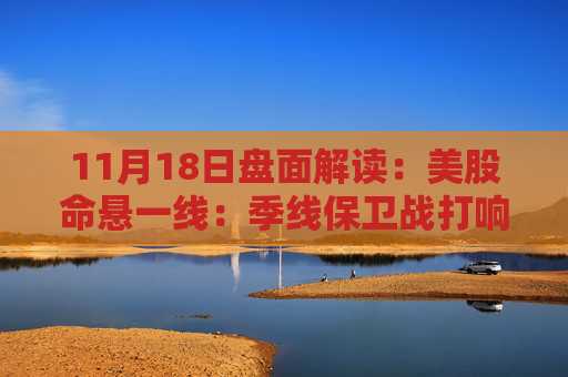11月18日盘面解读：美股命悬一线：季线保卫战打响，多重变量搅动市场神经