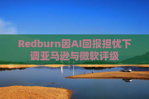 Redburn因AI回报担忧下调亚马逊与微软评级
