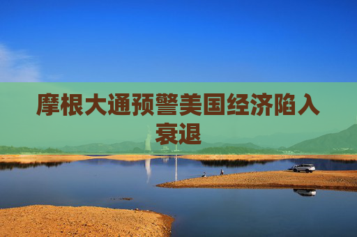 摩根大通预警美国经济陷入衰退