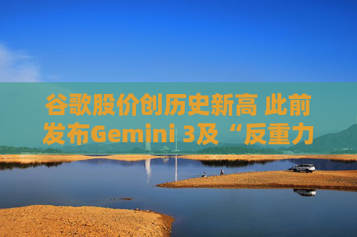 谷歌股价创历史新高 此前发布Gemini 3及“反重力”集成开发环境