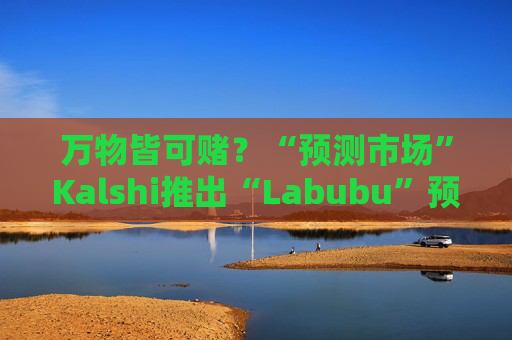 万物皆可赌?“预测市场”Kalshi推出“Labubu”预测合约,押注热门运动鞋和收藏品的转售价格