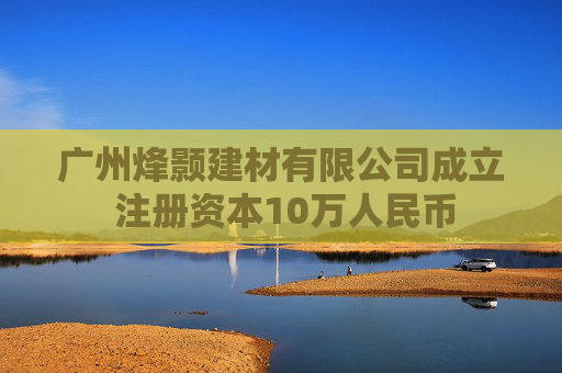 广州烽颢建材有限公司成立 注册资本10万人民币