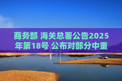 商务部 海关总署公告2025年第18号 公布对部分中重稀土相关物项实施出口管制的决定