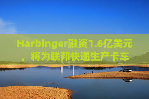 Harbinger融资1.6亿美元,将为联邦快递生产卡车