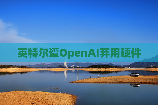 英特尔遭OpenAI弃用硬件