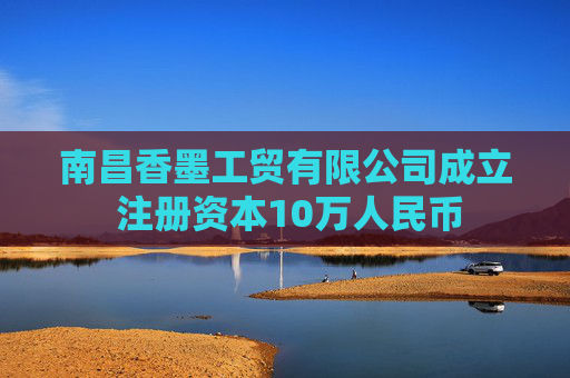 南昌香墨工贸有限公司成立 注册资本10万人民币  第1张