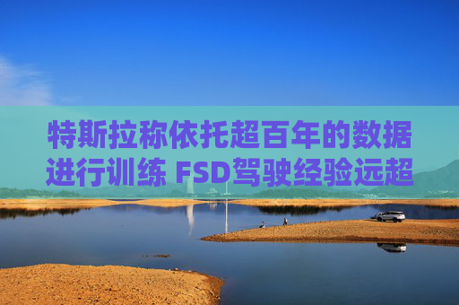 特斯拉称依托超百年的数据进行训练 FSD驾驶经验远超任何人类